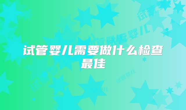 试管婴儿需要做什么检查最佳