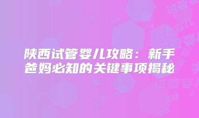 陕西试管婴儿攻略：新手爸妈必知的关键事项揭秘