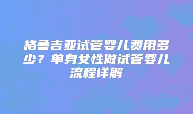 格鲁吉亚试管婴儿费用多少？单身女性做试管婴儿流程详解