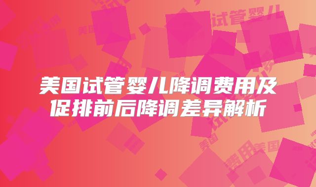美国试管婴儿降调费用及促排前后降调差异解析