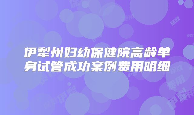 伊犁州妇幼保健院高龄单身试管成功案例费用明细