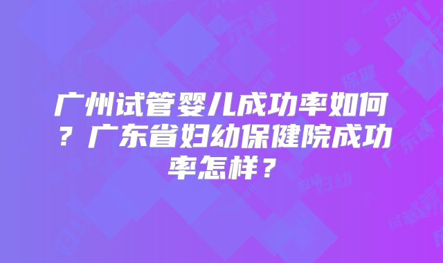 广州试管婴儿成功率如何？广东省妇幼保健院成功率怎样？