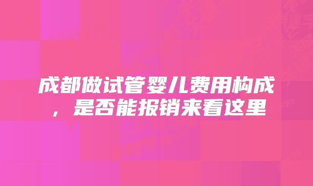 成都做试管婴儿费用构成，是否能报销来看这里