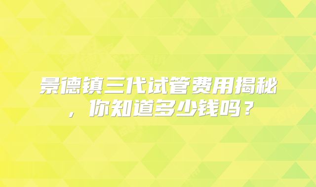 景德镇三代试管费用揭秘，你知道多少钱吗？