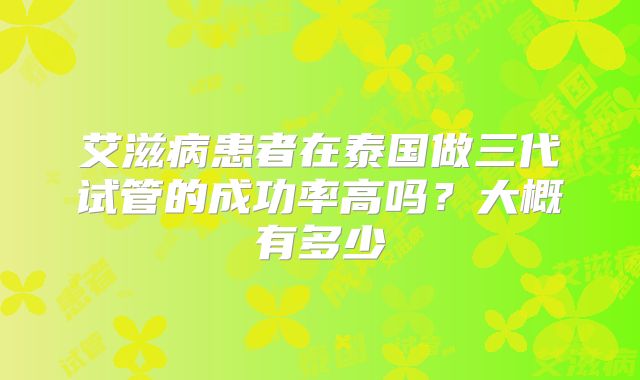 艾滋病患者在泰国做三代试管的成功率高吗?大概有多少