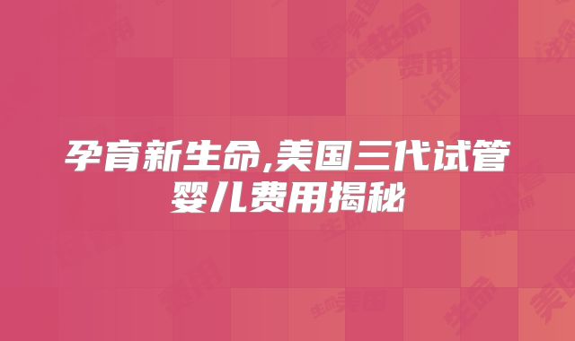 孕育新生命,美国三代试管婴儿费用揭秘