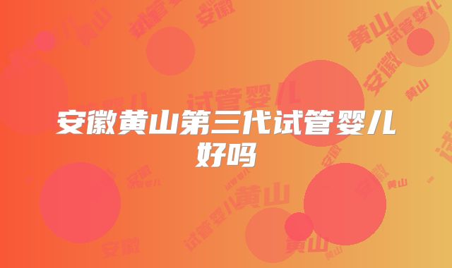 安徽黄山第三代试管婴儿好吗