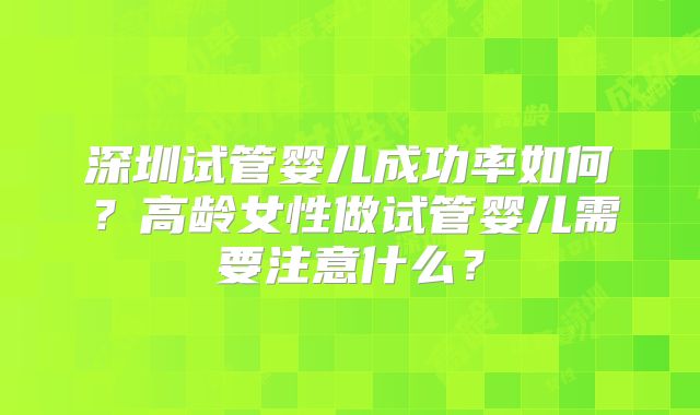 深圳试管婴儿成功率如何？高龄女性做试管婴儿需要注意什么？