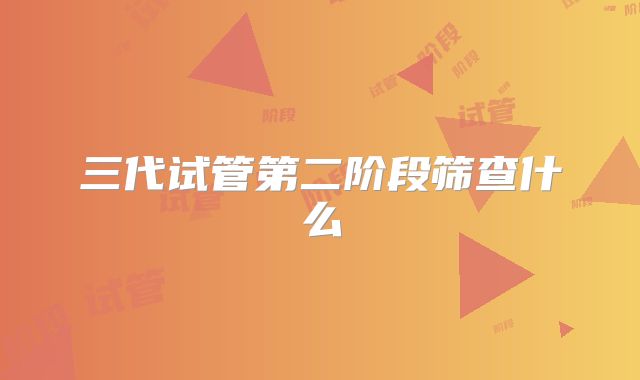 三代试管第二阶段筛查什么