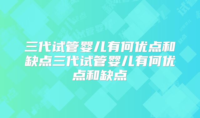 三代试管婴儿有何优点和缺点三代试管婴儿有何优点和缺点