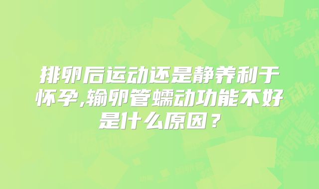 排卵后运动还是静养利于怀孕,输卵管蠕动功能不好是什么原因？