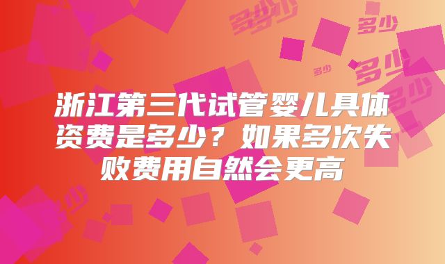 浙江第三代试管婴儿具体资费是多少？如果多次失败费用自然会更高
