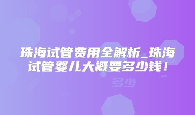 珠海试管费用全解析_珠海试管婴儿大概要多少钱！