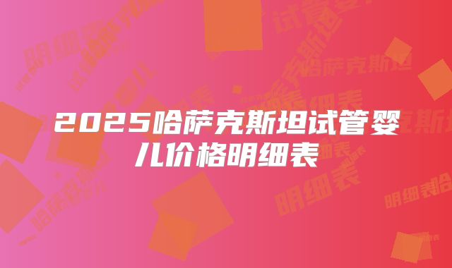 2025哈萨克斯坦试管婴儿价格明细表