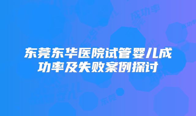 东莞东华医院试管婴儿成功率及失败案例探讨