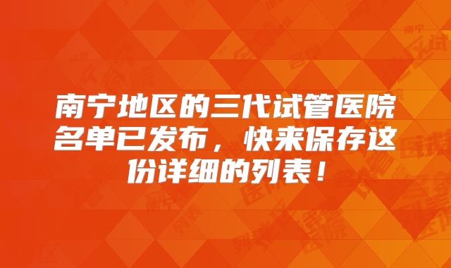 南宁地区的三代试管医院名单已发布，快来保存这份详细的列表！
