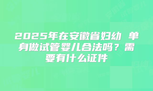 2025年在安徽省妇幼 单身做试管婴儿合法吗?需要有什么证件