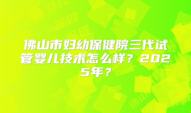佛山市妇幼保健院三代试管婴儿技术怎么样？2025年？