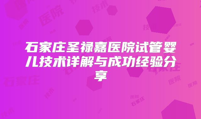 石家庄圣禄嘉医院试管婴儿技术详解与成功经验分享
