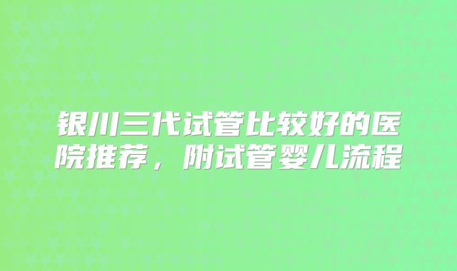 银川三代试管比较好的医院推荐，附试管婴儿流程