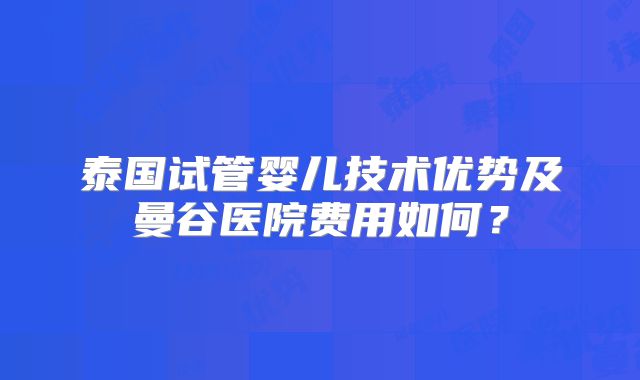 泰国试管婴儿技术优势及曼谷医院费用如何？