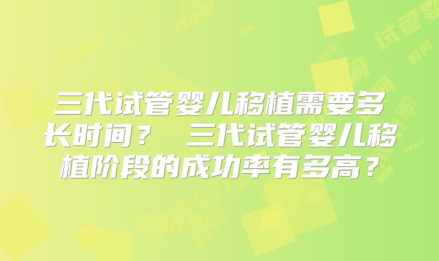 三代试管婴儿移植需要多长时间？ 三代试管婴儿移植阶段的成功率有多高？