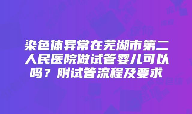 染色体异常在芜湖市第二人民医院做试管婴儿可以吗？附试管流程及要求