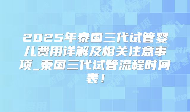2025年泰国三代试管婴儿费用详解及相关注意事项_泰国三代试管流程时间表！