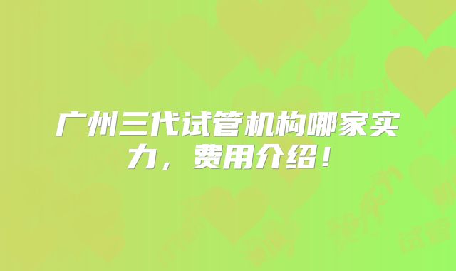 广州三代试管机构哪家实力,费用介绍!