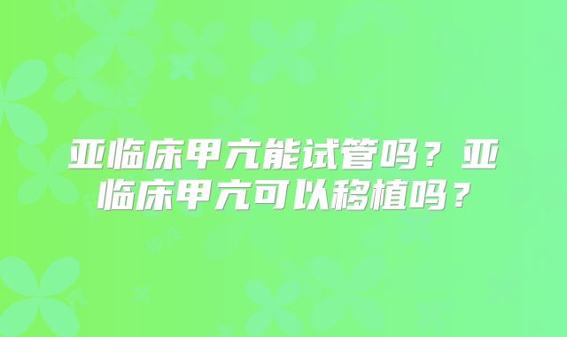 亚临床甲亢能试管吗？亚临床甲亢可以移植吗？