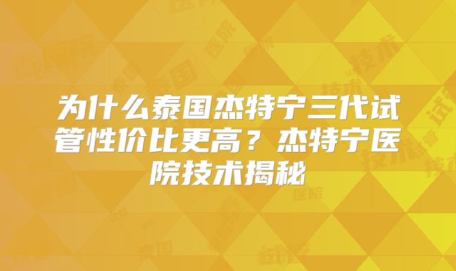 为什么泰国杰特宁三代试管性价比更高？杰特宁医院技术揭秘