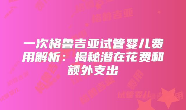 一次格鲁吉亚试管婴儿费用解析：揭秘潜在花费和额外支出