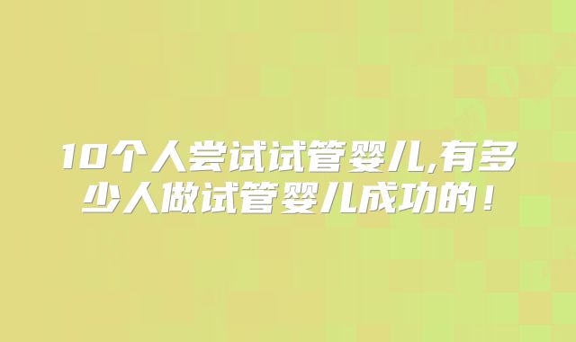 10个人尝试试管婴儿,有多少人做试管婴儿成功的！