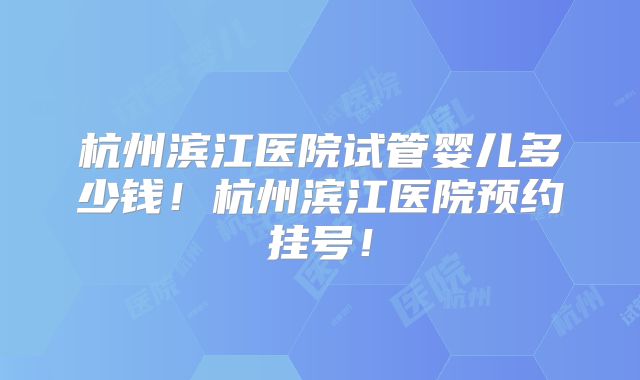 杭州滨江医院试管婴儿多少钱！杭州滨江医院预约挂号！