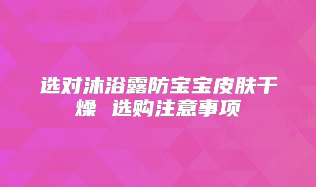 选对沐浴露防宝宝皮肤干燥 选购注意事项