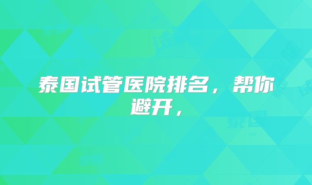 泰国试管医院排名，帮你避开，