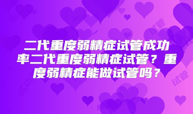 二代重度弱精症试管成功率二代重度弱精症试管？重度弱精症能做试管吗？