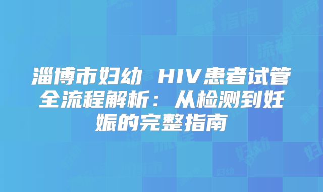 淄博市妇幼 HIV患者试管全流程解析:从检测到妊娠的完整指南