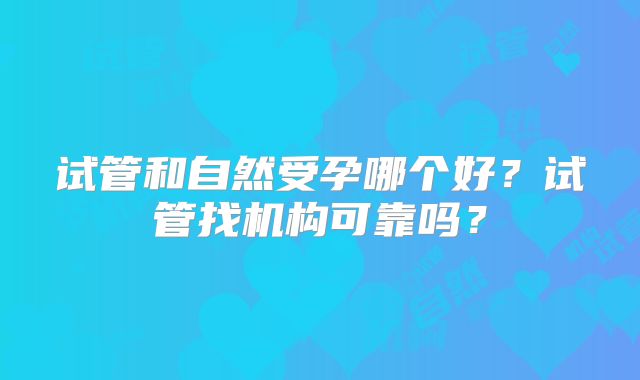 试管和自然受孕哪个好?试管找机构可靠吗?