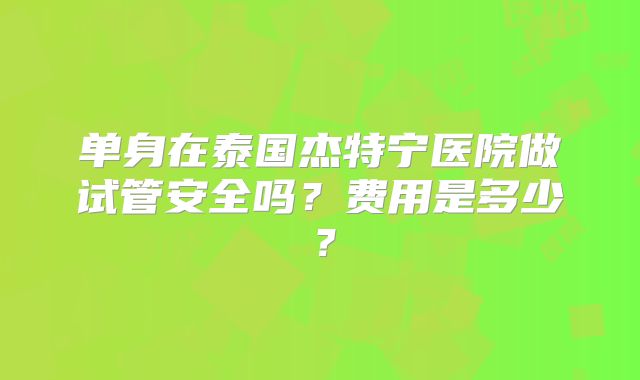 单身在泰国杰特宁医院做试管安全吗?费用是多少?