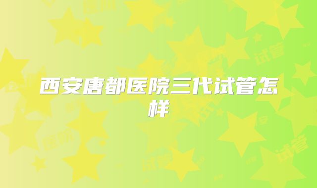 西安唐都医院三代试管怎样