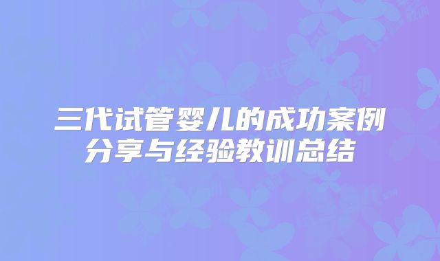 三代试管婴儿的成功案例分享与经验教训总结