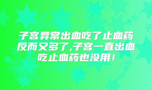 子宫异常出血吃了止血药反而又多了,子宫一直出血吃止血药也没用!