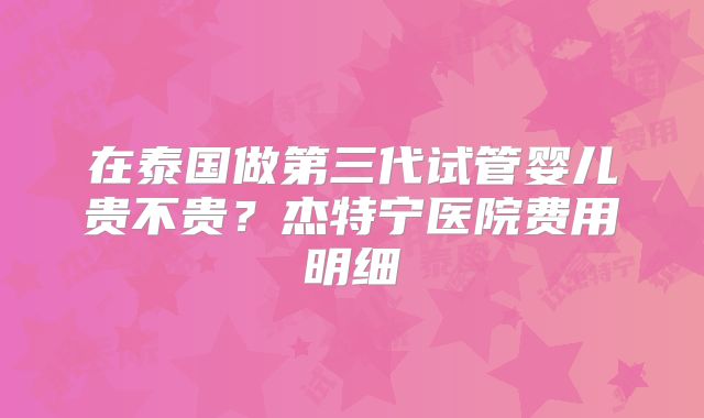 在泰国做第三代试管婴儿贵不贵？杰特宁医院费用明细