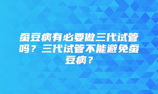 蚕豆病有必要做三代试管吗？三代试管不能避免蚕豆病？