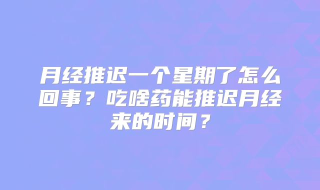 月经推迟一个星期了怎么回事?吃啥药能推迟月经来的时间?