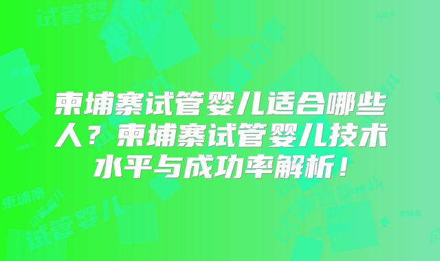 柬埔寨试管婴儿适合哪些人？柬埔寨试管婴儿技术水平与成功率解析！