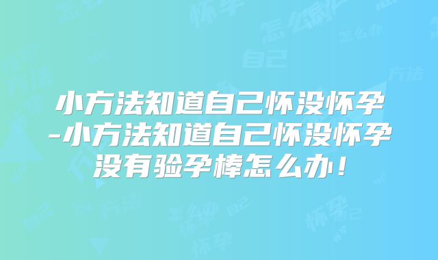小方法知道自己怀没怀孕-小方法知道自己怀没怀孕没有验孕棒怎么办！