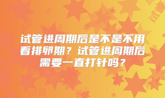 试管进周期后是不是不用看排卵期？试管进周期后需要一直打针吗？