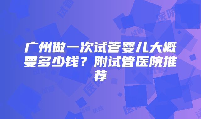 广州做一次试管婴儿大概要多少钱？附试管医院推荐